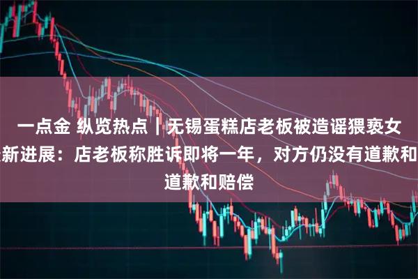 一点金 纵览热点｜无锡蛋糕店老板被造谣猥亵女童最新进展：店老板称胜诉即将一年，对方仍没有道歉和赔偿