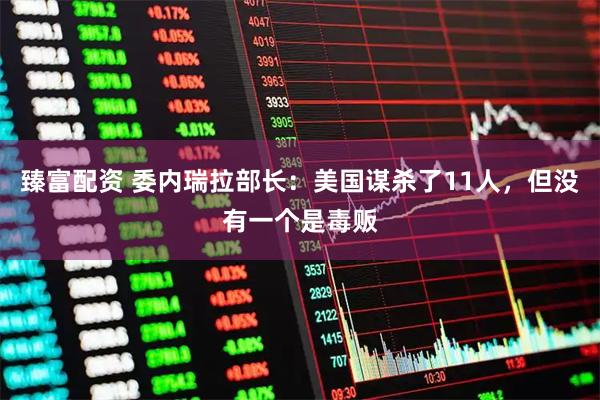 臻富配资 委内瑞拉部长：美国谋杀了11人，但没有一个是毒贩