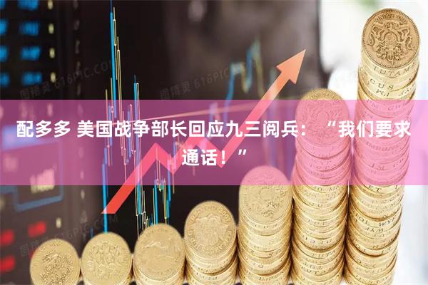 配多多 美国战争部长回应九三阅兵： “我们要求通话！”