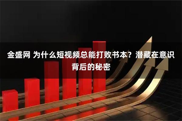 金盛网 为什么短视频总能打败书本？潜藏在意识背后的秘密