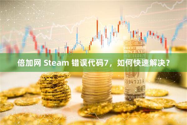 倍加网 Steam 错误代码7，如何快速解决？