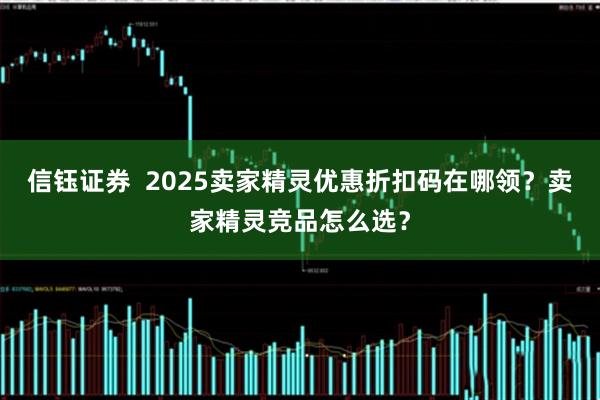 信钰证券  2025卖家精灵优惠折扣码在哪领？卖家精灵竞品怎么选？
