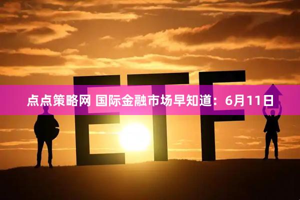 点点策略网 国际金融市场早知道：6月11日