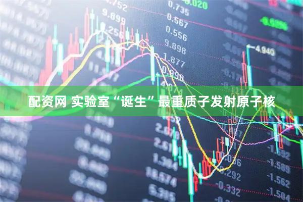 配资网 实验室“诞生”最重质子发射原子核