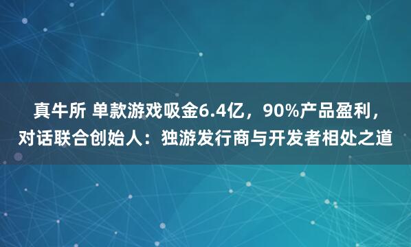 真牛所 单款游戏吸金6.4亿，90%产品盈利，对话联合创始人：独游发行商与开发者相处之道