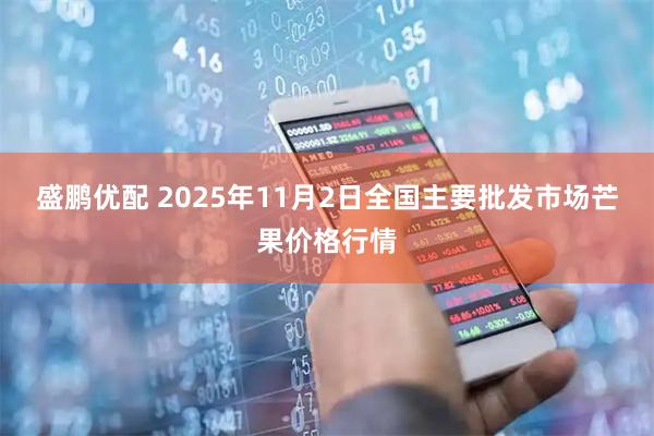 盛鹏优配 2025年11月2日全国主要批发市场芒果价格行情