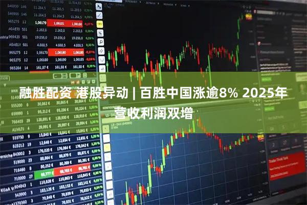 融胜配资 港股异动 | 百胜中国涨逾8% 2025年营收利润双增