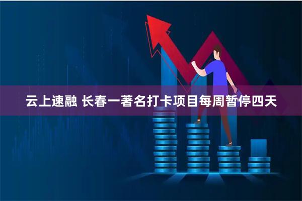 云上速融 长春一著名打卡项目每周暂停四天