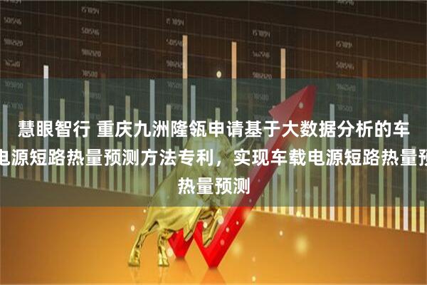 慧眼智行 重庆九洲隆瓴申请基于大数据分析的车载电源短路热量预测方法专利，实现车载电源短路热量预测