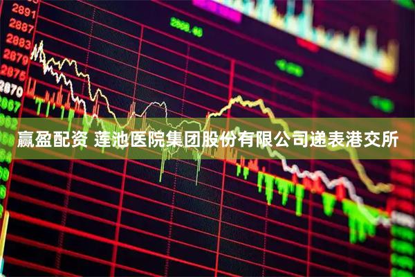 赢盈配资 莲池医院集团股份有限公司递表港交所