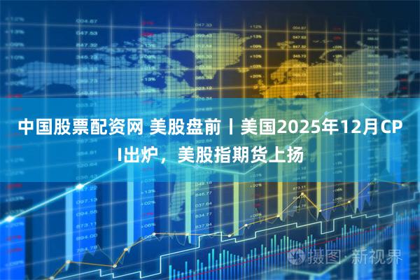 中国股票配资网 美股盘前丨美国2025年12月CPI出炉，美股指期货上扬