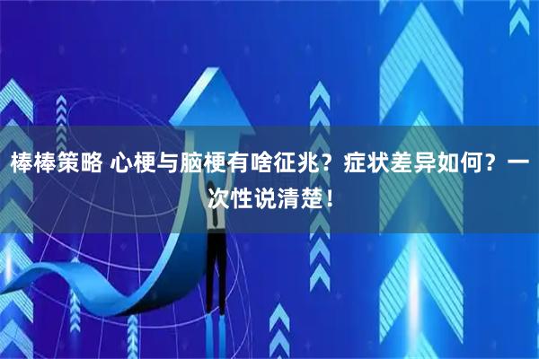 棒棒策略 心梗与脑梗有啥征兆？症状差异如何？一次性说清楚！