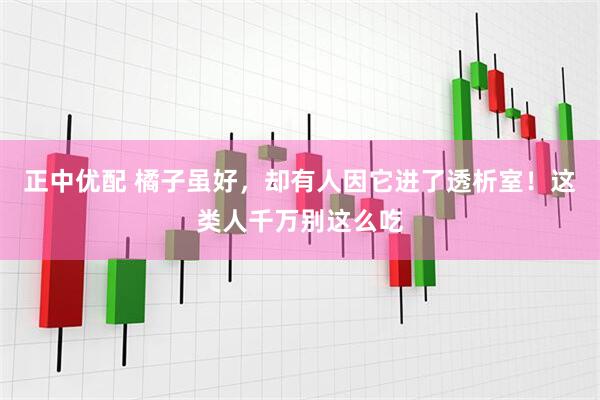 正中优配 橘子虽好，却有人因它进了透析室！这类人千万别这么吃