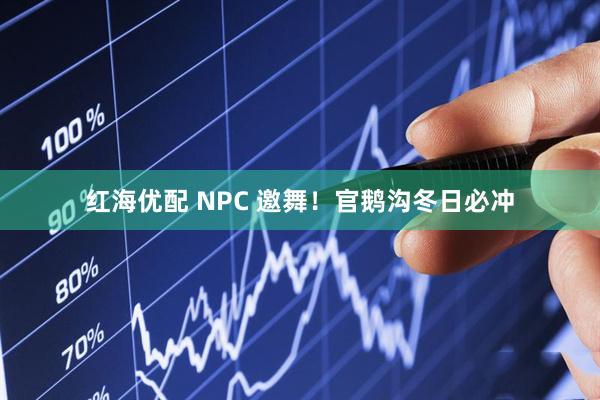 红海优配 NPC 邀舞！官鹅沟冬日必冲