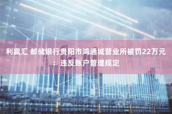 利赢汇 邮储银行贵阳市鸿通城营业所被罚22万元：违反账户管理规定