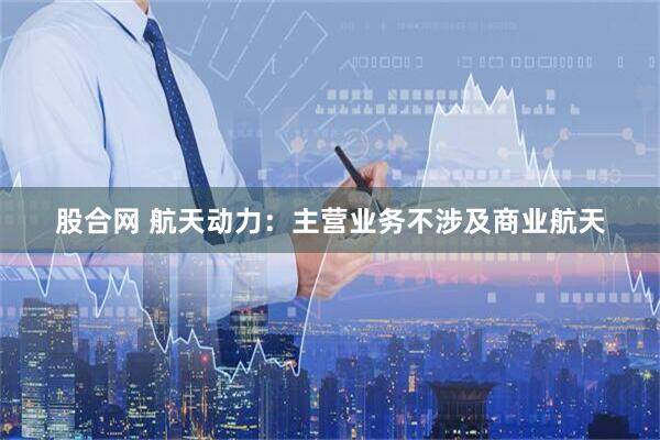 股合网 航天动力：主营业务不涉及商业航天