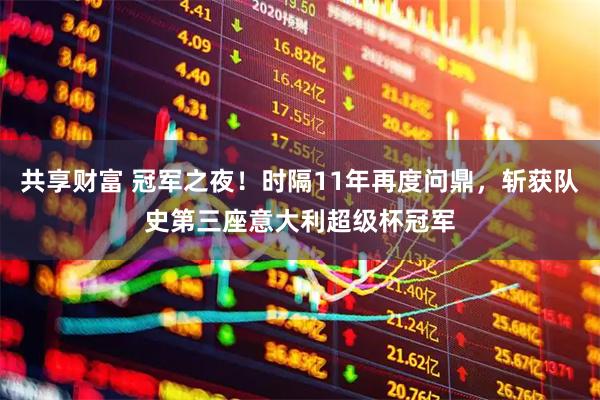 共享财富 冠军之夜！时隔11年再度问鼎，斩获队史第三座意大利超级杯冠军