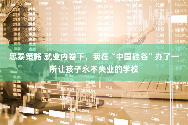 忠泰策略 就业内卷下，我在“中国硅谷”办了一所让孩子永不失业的学校