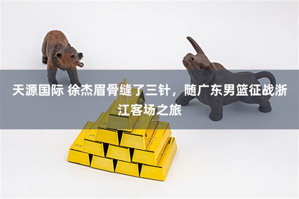 天源国际 徐杰眉骨缝了三针，随广东男篮征战浙江客场之旅