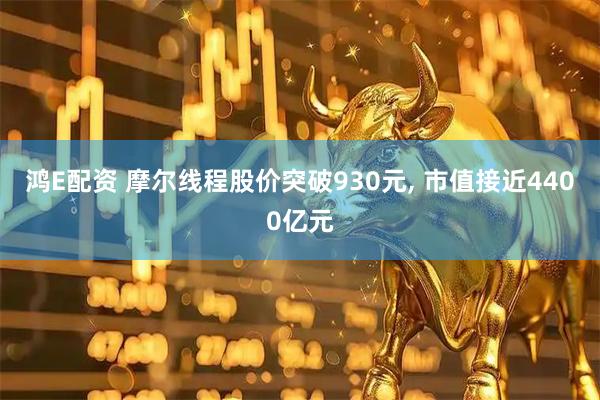 鸿E配资 摩尔线程股价突破930元, 市值接近4400亿元