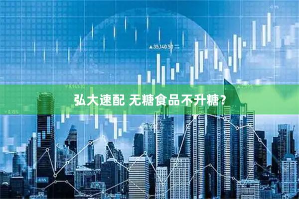 弘大速配 无糖食品不升糖？