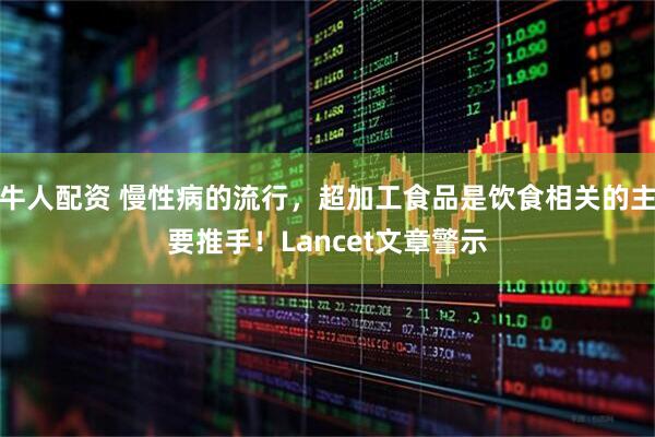 牛人配资 慢性病的流行，超加工食品是饮食相关的主要推手！Lancet文章警示