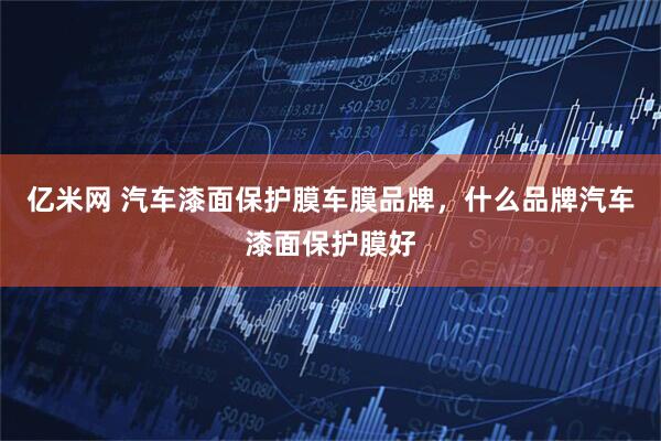 亿米网 汽车漆面保护膜车膜品牌，什么品牌汽车漆面保护膜好