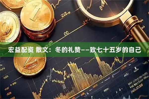 宏益配资 散文：冬的礼赞——致七十五岁的自己
