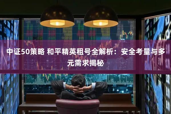 中证50策略 和平精英租号全解析：安全考量与多元需求揭秘