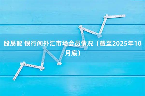 股易配 银行间外汇市场会员情况（截至2025年10月底）