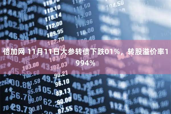 倍加网 11月11日大参转债下跌01%，转股溢价率1994%