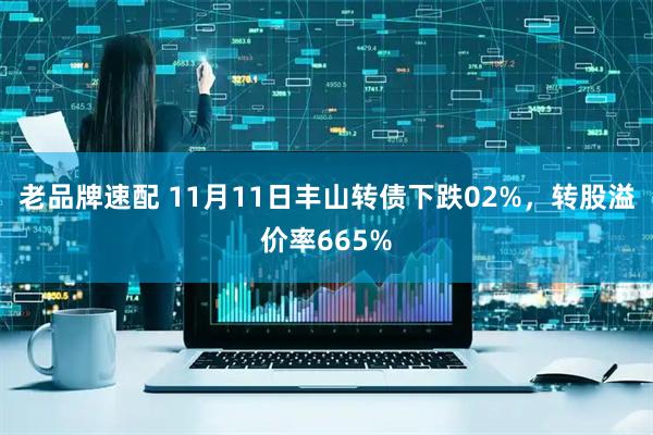 老品牌速配 11月11日丰山转债下跌02%，转股溢价率665%