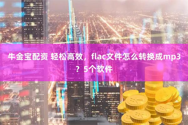 牛金宝配资 轻松高效，flac文件怎么转换成mp3？5个软件