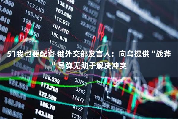 51我也要配资 俄外交部发言人：向乌提供“战斧”导弹无助于解决冲突