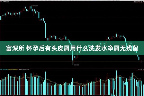 富深所 怀孕后有头皮屑用什么洗发水净屑无残留