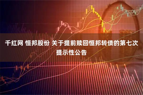 千红网 恒邦股份 关于提前赎回恒邦转债的第七次提示性公告
