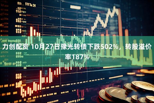 力创配资 10月27日豫光转债下跌502%，转股溢价率187%