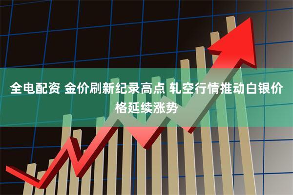 全电配资 金价刷新纪录高点 轧空行情推动白银价格延续涨势