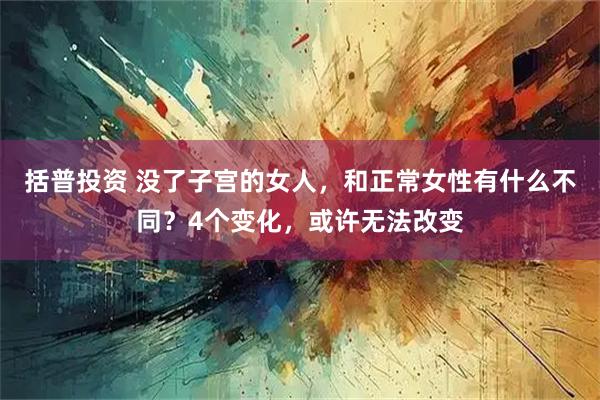 括普投资 没了子宫的女人，和正常女性有什么不同？4个变化，或许无法改变