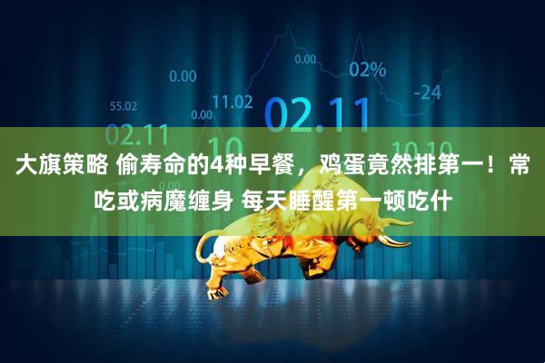大旗策略 偷寿命的4种早餐，鸡蛋竟然排第一！常吃或病魔缠身 每天睡醒第一顿吃什
